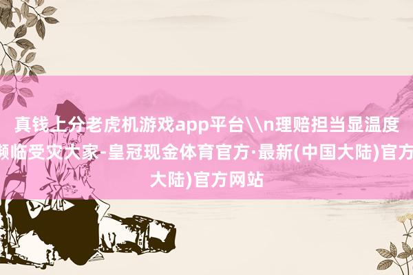 真钱上分老虎机游戏app平台\n理赔担当显温度\n濒临受灾大家-皇冠现金体育官方·最新(中国大陆)官方网站