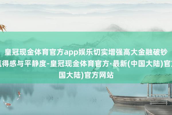 皇冠现金体育官方app娱乐切实增强高大金融破钞者的赢得感与平静度-皇冠现金体育官方·最新(中国大陆)官方网站