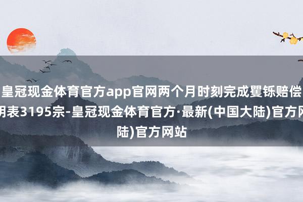 皇冠现金体育官方app官网两个月时刻完成矍铄赔偿说明表3195宗-皇冠现金体育官方·最新(中国大陆)官方网站