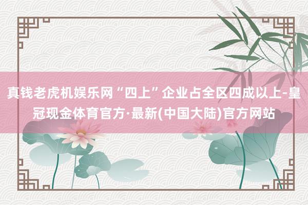 真钱老虎机娱乐网“四上”企业占全区四成以上-皇冠现金体育官方·最新(中国大陆)官方网站