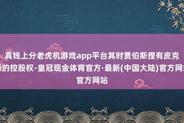 真钱上分老虎机游戏app平台其时贾伯斯捏有皮克斯的控股权-皇冠现金体育官方·最新(中国大陆)官方网站