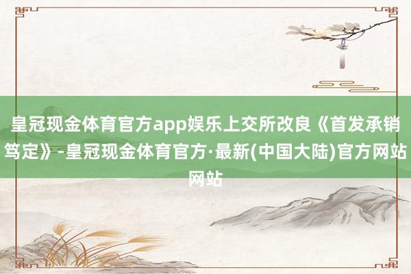 皇冠现金体育官方app娱乐上交所改良《首发承销笃定》-皇冠现金体育官方·最新(中国大陆)官方网站