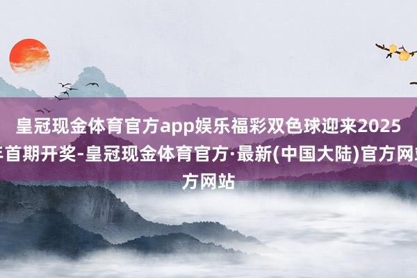 皇冠现金体育官方app娱乐福彩双色球迎来2025年首期开奖-皇冠现金体育官方·最新(中国大陆)官方网站