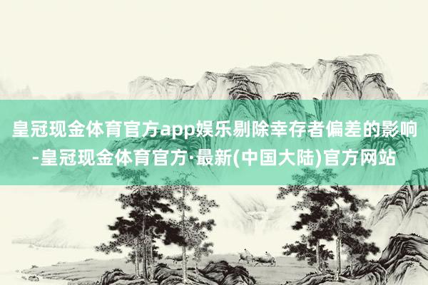 皇冠现金体育官方app娱乐剔除幸存者偏差的影响-皇冠现金体育官方·最新(中国大陆)官方网站