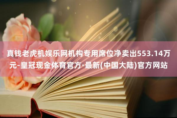 真钱老虎机娱乐网机构专用席位净卖出553.14万元-皇冠现金体育官方·最新(中国大陆)官方网站