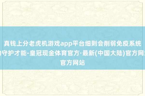 真钱上分老虎机游戏app平台细则会削弱免疫系统的守护才能-皇冠现金体育官方·最新(中国大陆)官方网站