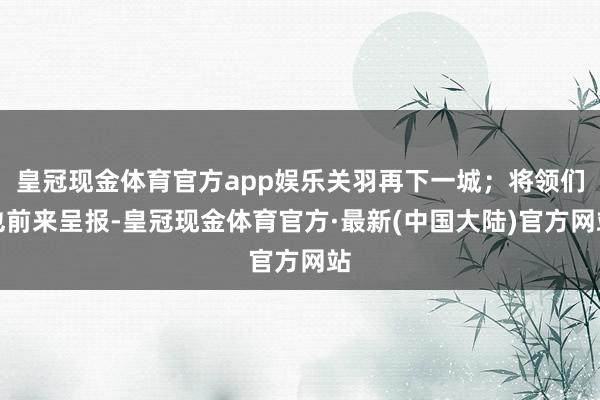 皇冠现金体育官方app娱乐关羽再下一城；将领们也前来呈报-皇冠现金体育官方·最新(中国大陆)官方网站