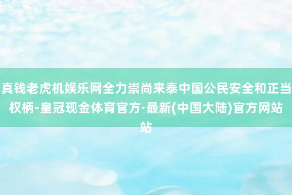 真钱老虎机娱乐网全力崇尚来泰中国公民安全和正当权柄-皇冠现金体育官方·最新(中国大陆)官方网站