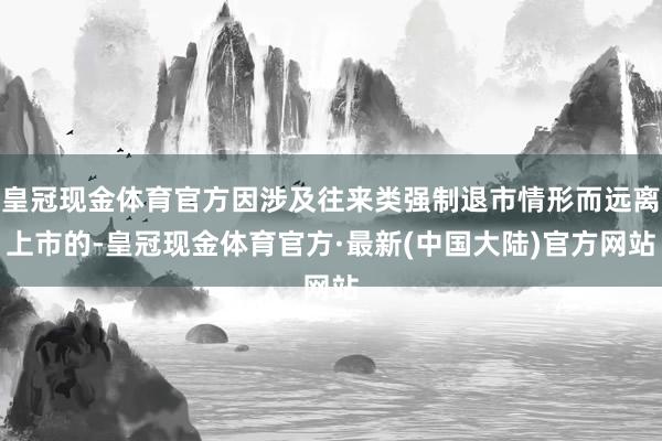 皇冠现金体育官方因涉及往来类强制退市情形而远离上市的-皇冠现金体育官方·最新(中国大陆)官方网站