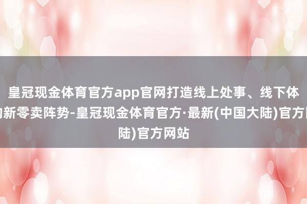 皇冠现金体育官方app官网打造线上处事、线下体验的新零卖阵势-皇冠现金体育官方·最新(中国大陆)官方网站