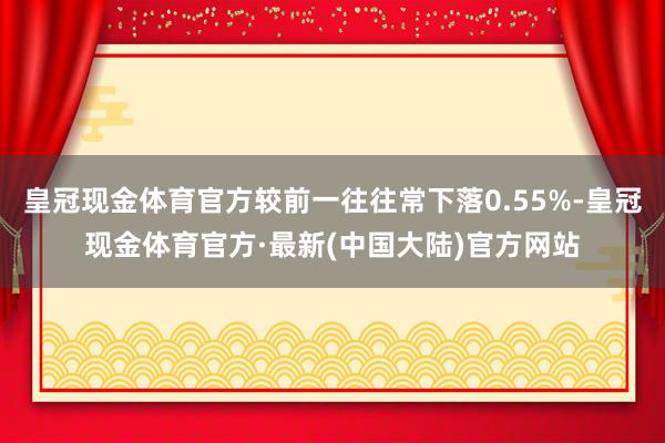 皇冠现金体育官方较前一往往常下落0.55%-皇冠现金体育官方·最新(中国大陆)官方网站