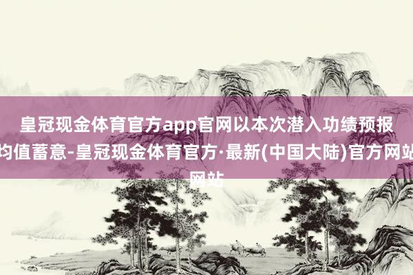 皇冠现金体育官方app官网　　以本次潜入功绩预报均值蓄意-皇冠现金体育官方·最新(中国大陆)官方网站