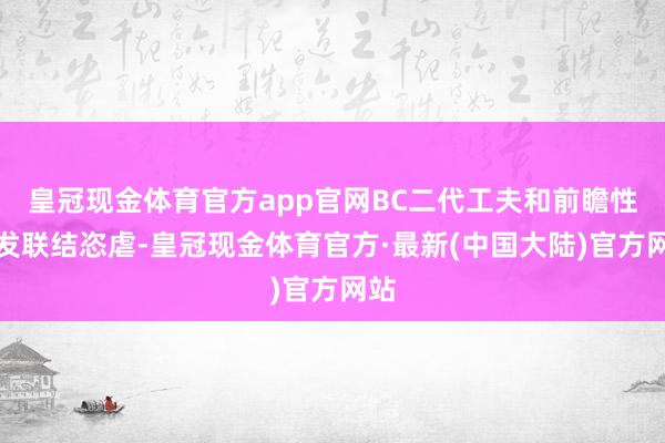 皇冠现金体育官方app官网BC二代工夫和前瞻性研发联结恣虐-皇冠现金体育官方·最新(中国大陆)官方网站