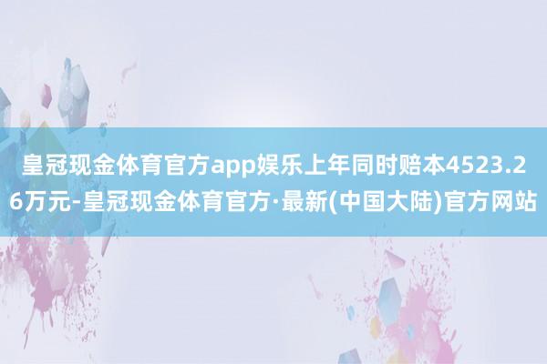 皇冠现金体育官方app娱乐上年同时赔本4523.26万元-皇冠现金体育官方·最新(中国大陆)官方网站