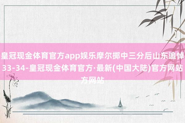 皇冠现金体育官方app娱乐摩尔掷中三分后山东追悼33-34-皇冠现金体育官方·最新(中国大陆)官方网站