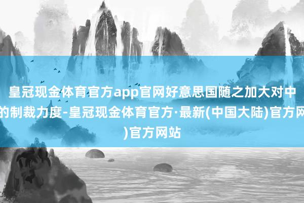 皇冠现金体育官方app官网好意思国随之加大对中国的制裁力度-皇冠现金体育官方·最新(中国大陆)官方网站