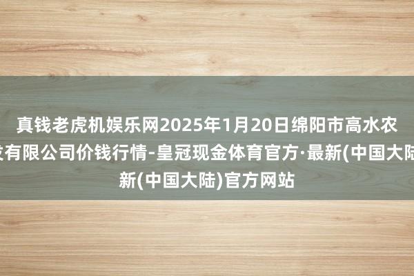 真钱老虎机娱乐网2025年1月20日绵阳市高水农副居品批发有限公司价钱行情-皇冠现金体育官方·最新(中国大陆)官方网站