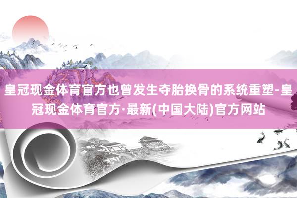 皇冠现金体育官方也曾发生夺胎换骨的系统重塑-皇冠现金体育官方·最新(中国大陆)官方网站