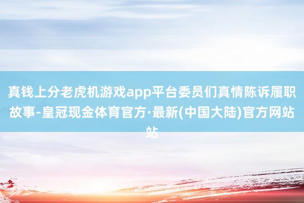 真钱上分老虎机游戏app平台委员们真情陈诉履职故事-皇冠现金体育官方·最新(中国大陆)官方网站