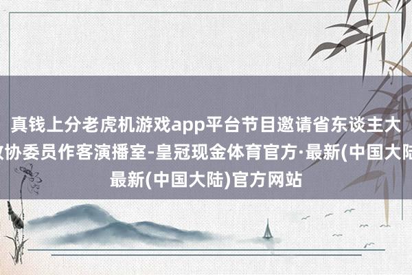 真钱上分老虎机游戏app平台节目邀请省东谈主大代表、省政协委员作客演播室-皇冠现金体育官方·最新(中国大陆)官方网站