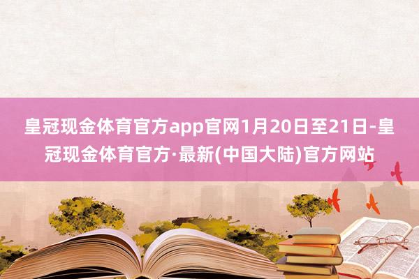 皇冠现金体育官方app官网　　1月20日至21日-皇冠现金体育官方·最新(中国大陆)官方网站