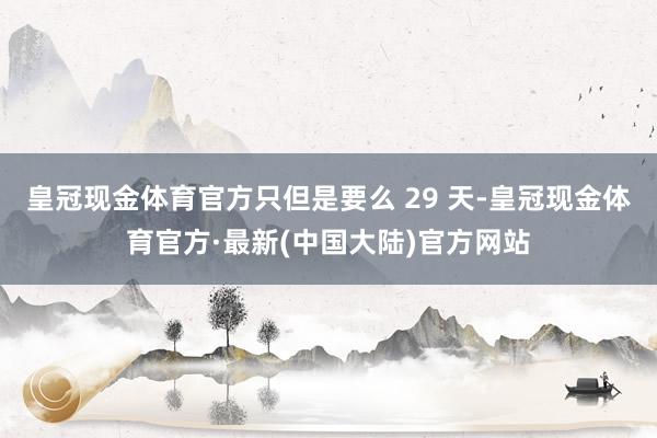 皇冠现金体育官方只但是要么 29 天-皇冠现金体育官方·最新(中国大陆)官方网站