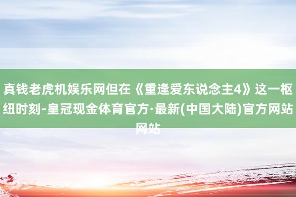 真钱老虎机娱乐网但在《重逢爱东说念主4》这一枢纽时刻-皇冠现金体育官方·最新(中国大陆)官方网站