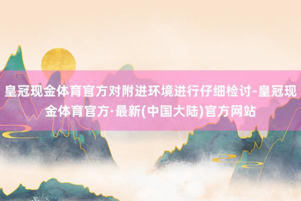 皇冠现金体育官方对附进环境进行仔细检讨-皇冠现金体育官方·最新(中国大陆)官方网站