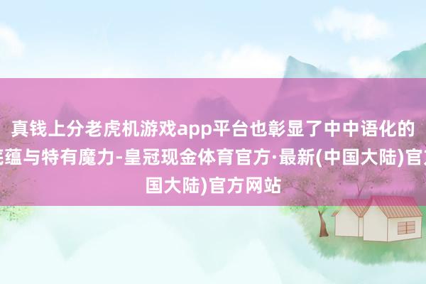 真钱上分老虎机游戏app平台也彰显了中中语化的深厚底蕴与特有魔力-皇冠现金体育官方·最新(中国大陆)官方网站