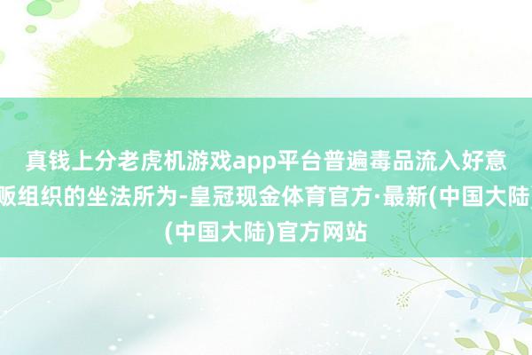 真钱上分老虎机游戏app平台　　普遍毒品流入好意思国事毒贩组织的坐法所为-皇冠现金体育官方·最新(中国大陆)官方网站