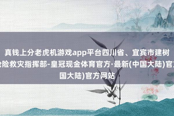 真钱上分老虎机游戏app平台四川省、宜宾市建树纠合抢险救灾指挥部-皇冠现金体育官方·最新(中国大陆)官方网站