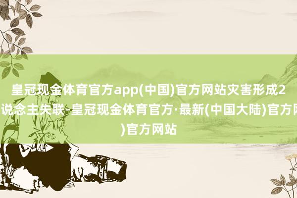 皇冠现金体育官方app(中国)官方网站灾害形成29东说念主失联-皇冠现金体育官方·最新(中国大陆)官方网站