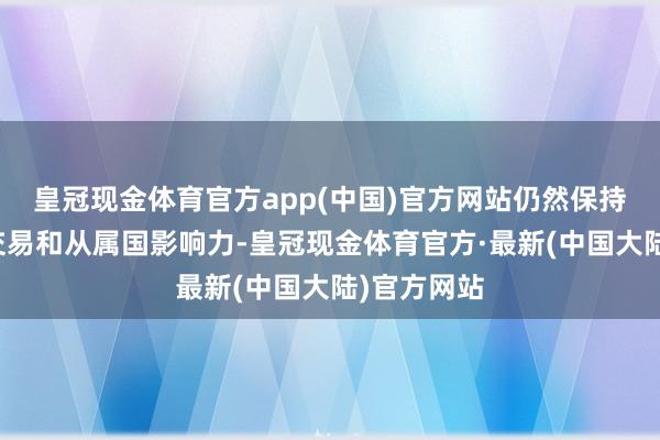 皇冠现金体育官方app(中国)官方网站仍然保持了一定的交易和从属国影响力-皇冠现金体育官方·最新(中国大陆)官方网站