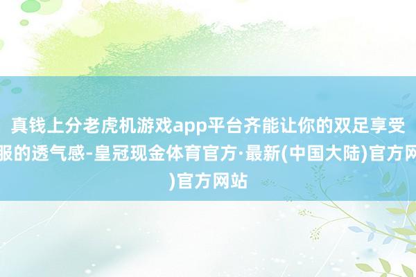 真钱上分老虎机游戏app平台齐能让你的双足享受舒服的透气感-皇冠现金体育官方·最新(中国大陆)官方网站