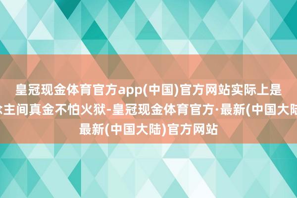 皇冠现金体育官方app(中国)官方网站实际上是一个东说念主间真金不怕火狱-皇冠现金体育官方·最新(中国大陆)官方网站