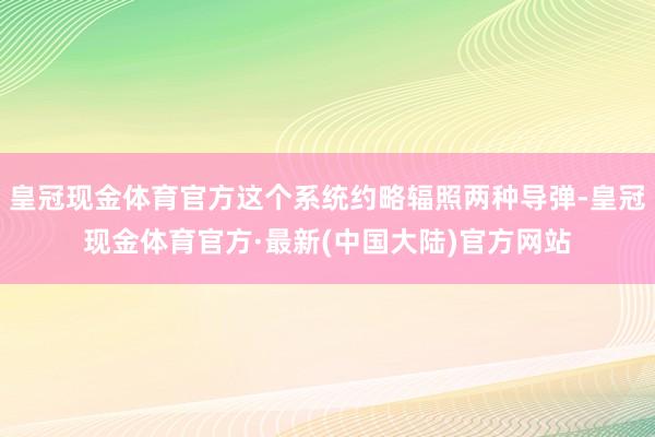 皇冠现金体育官方这个系统约略辐照两种导弹-皇冠现金体育官方·最新(中国大陆)官方网站