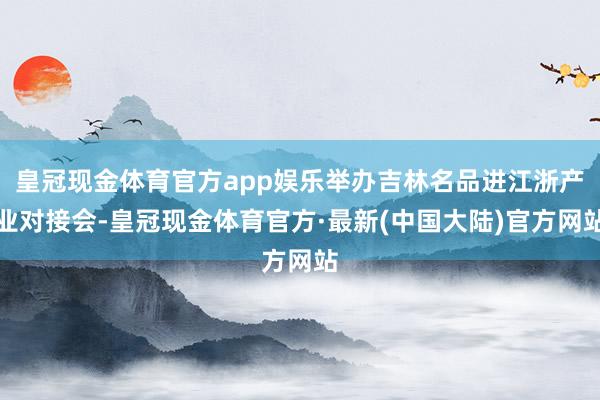 皇冠现金体育官方app娱乐举办吉林名品进江浙产业对接会-皇冠现金体育官方·最新(中国大陆)官方网站