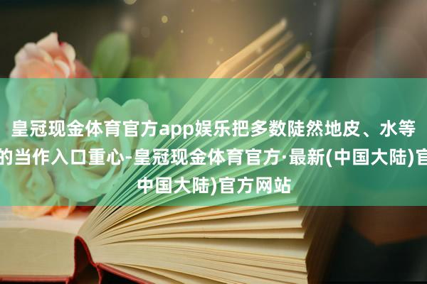 皇冠现金体育官方app娱乐把多数陡然地皮、水等资源型的当作入口重心-皇冠现金体育官方·最新(中国大陆)官方网站