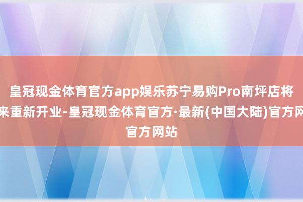 皇冠现金体育官方app娱乐苏宁易购Pro南坪店将迎来重新开业-皇冠现金体育官方·最新(中国大陆)官方网站