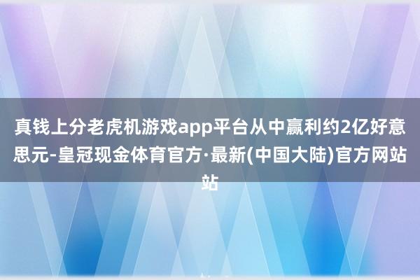 真钱上分老虎机游戏app平台从中赢利约2亿好意思元-皇冠现金体育官方·最新(中国大陆)官方网站